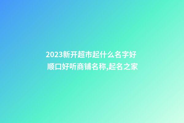 2023新开超市起什么名字好 顺口好听商铺名称,起名之家-第1张-店铺起名-玄机派